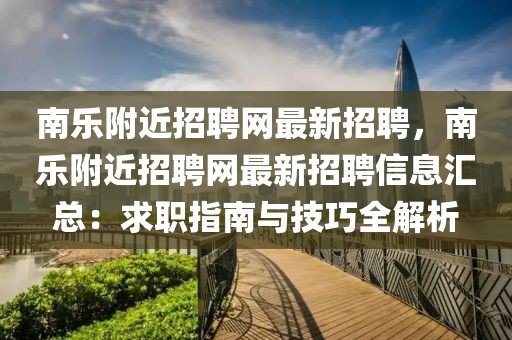 南乐附近招聘网最新招聘，南乐附近招聘网最新招聘信息汇总：求职指南与技巧全解析