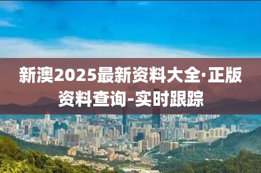 新澳2025最新资料大全·正版资料查询-实时跟踪