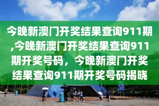 今晚新澳门开奖结果查询911期,今晚新澳门开奖结果查询911期开奖号码，今晚新澳门开奖结果查询911期开奖号码揭晓