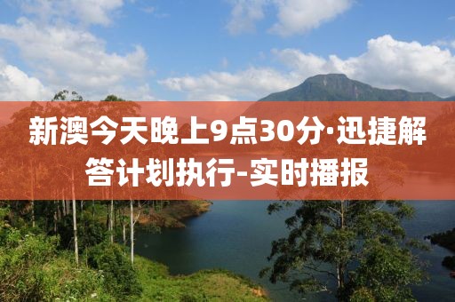 新澳今天晚上9点30分·迅捷解答计划执行-实时播报