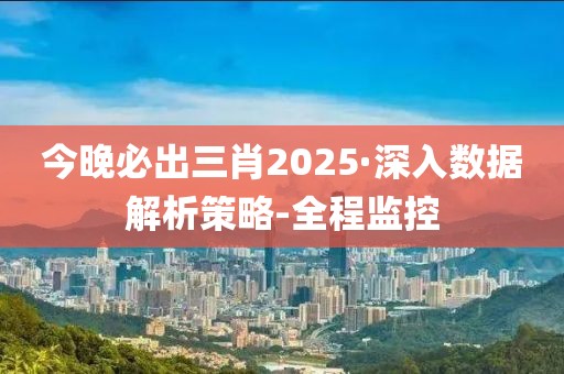 今晚必出三肖2025·深入数据解析策略-全程监控