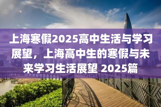 上海寒假2025高中生活与学习展望，上海高中生的寒假与未来学习生活展望 2025篇