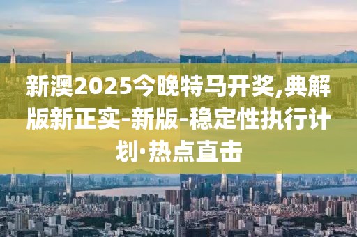 新澳2025今晚特马开奖,典解版新正实-新版-稳定性执行计划·热点直击