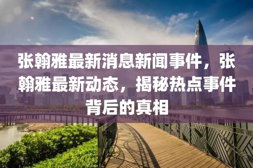 张翰雅最新消息新闻事件，张翰雅最新动态，揭秘热点事件背后的真相