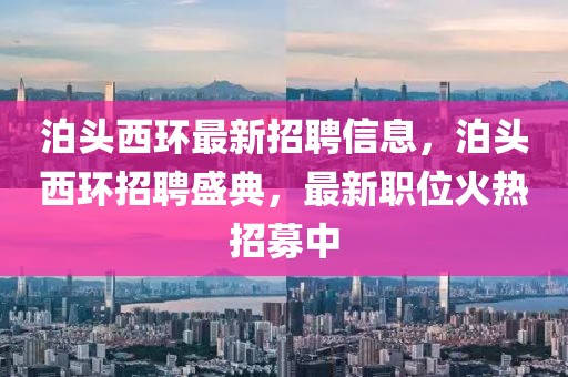 泊头西环最新招聘信息，泊头西环招聘盛典，最新职位火热招募中