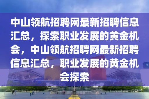 中山领航招聘网最新招聘信息汇总，探索职业发展的黄金机会，中山领航招聘网最新招聘信息汇总，职业发展的黄金机会探索