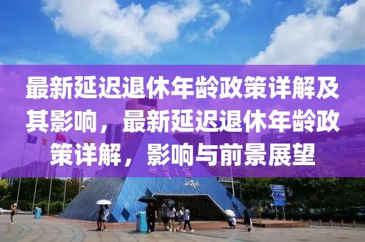 最新延迟退休年龄政策详解及其影响，最新延迟退休年龄政策详解，影响与前景展望