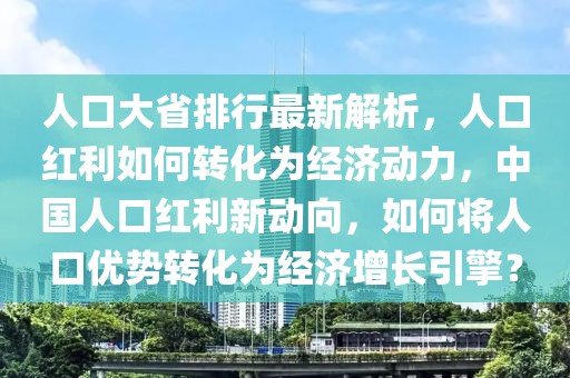 人口大省排行最新解析，人口红利如何转化为经济动力，中国人口红利新动向，如何将人口优势转化为经济增长引擎？