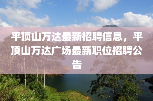 平顶山万达最新招聘信息，平顶山万达广场最新职位招聘公告