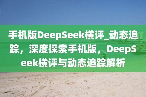 手机版DeepSeek横评_动态追踪，深度探索手机版，DeepSeek横评与动态追踪解析