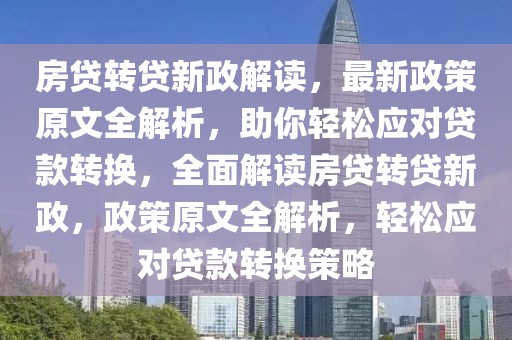 房贷转贷新政解读，最新政策原文全解析，助你轻松应对贷款转换，全面解读房贷转贷新政，政策原文全解析，轻松应对贷款转换策略