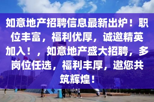 如意地产招聘信息最新出炉！职位丰富，福利优厚，诚邀精英加入！，如意地产盛大招聘，多岗位任选，福利丰厚，邀您共筑辉煌！