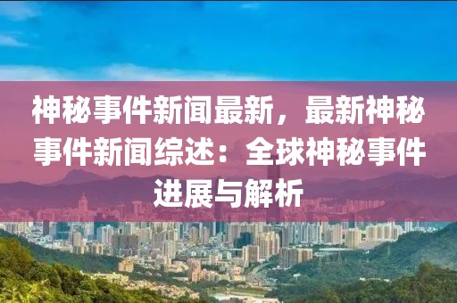 神秘事件新闻最新，最新神秘事件新闻综述：全球神秘事件进展与解析