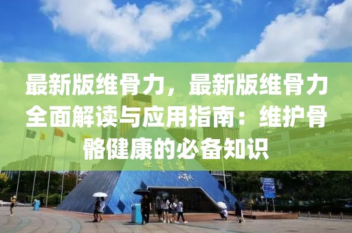 最新版维骨力，最新版维骨力全面解读与应用指南：维护骨骼健康的必备知识