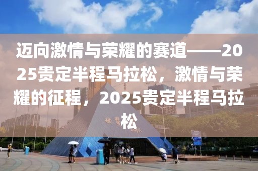 迈向激情与荣耀的赛道——2025贵定半程马拉松，激情与荣耀的征程，2025贵定半程马拉松