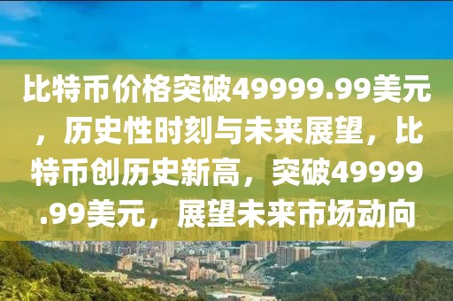 比特币价格突破49999.99美元，历史性时刻与未来展望，比特币创历史新高，突破49999.99美元，展望未来市场动向