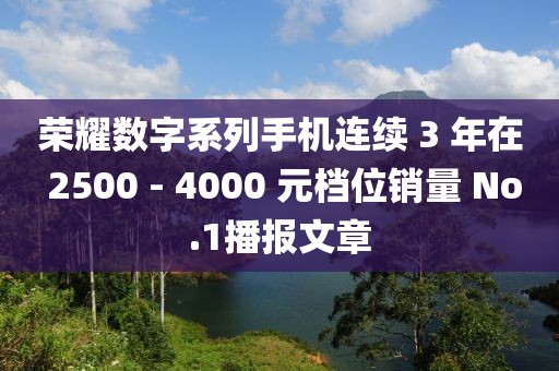 荣耀数字系列手机连续 3 年在 2500 - 4000 元档位销量 No.1播报文章