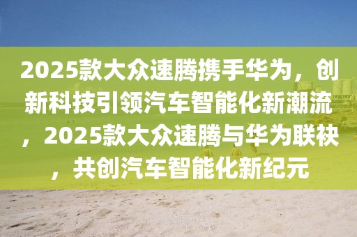 2025款大众速腾携手华为，创新科技引领汽车智能化新潮流，2025款大众速腾与华为联袂，共创汽车智能化新纪元