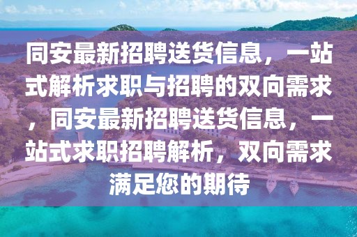 同安最新招聘送货信息，一站式解析求职与招聘的双向需求，同安最新招聘送货信息，一站式求职招聘解析，双向需求满足您的期待