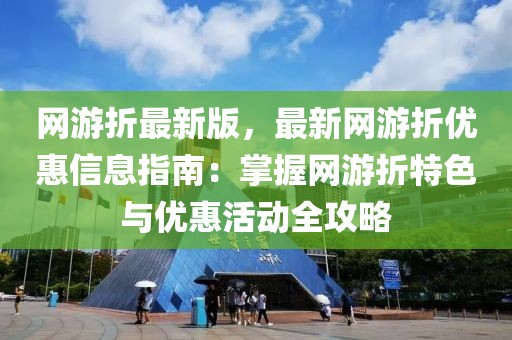 网游折最新版，最新网游折优惠信息指南：掌握网游折特色与优惠活动全攻略