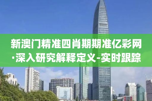 新澳门精准四肖期期准亿彩网·深入研究解释定义-实时跟踪