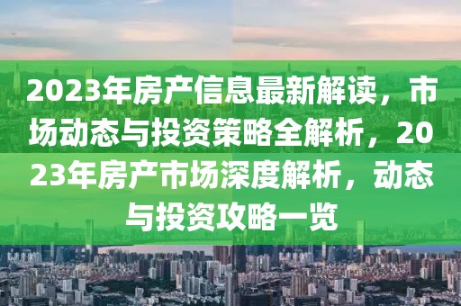 2023年房产信息最新解读，市场动态与投资策略全解析，2023年房产市场深度解析，动态与投资攻略一览