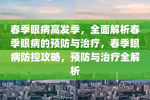 春季眼病高发季，全面解析春季眼病的预防与治疗，春季眼病防控攻略，预防与治疗全解析