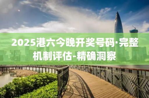 2025港六今晚开奖号码·完整机制评估-精确洞察