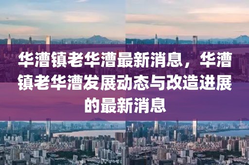 华漕镇老华漕最新消息，华漕镇老华漕发展动态与改造进展的最新消息