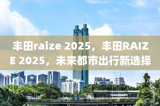 丰田raize 2025，丰田RAIZE 2025，未来都市出行新选择