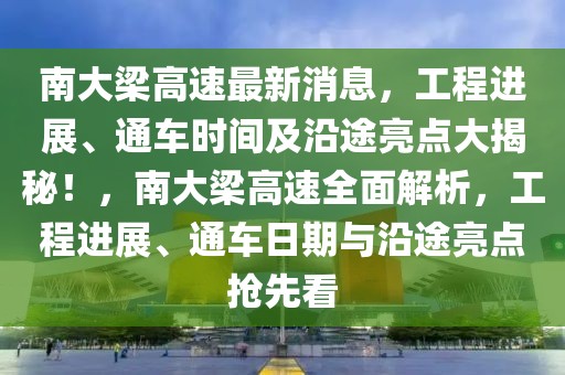 南大梁高速最新消息，工程进展、通车时间及沿途亮点大揭秘！，南大梁高速全面解析，工程进展、通车日期与沿途亮点抢先看