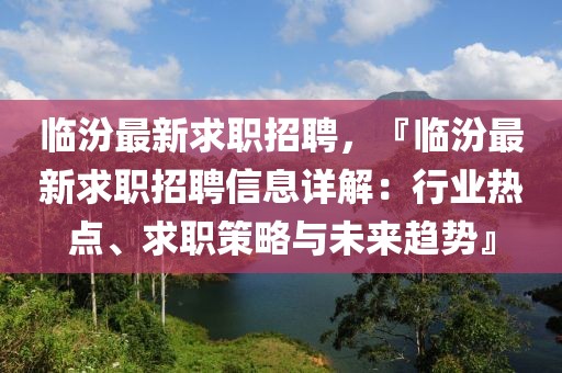 临汾最新求职招聘，『临汾最新求职招聘信息详解：行业热点、求职策略与未来趋势』