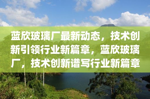 蓝欣玻璃厂最新动态，技术创新引领行业新篇章，蓝欣玻璃厂，技术创新谱写行业新篇章