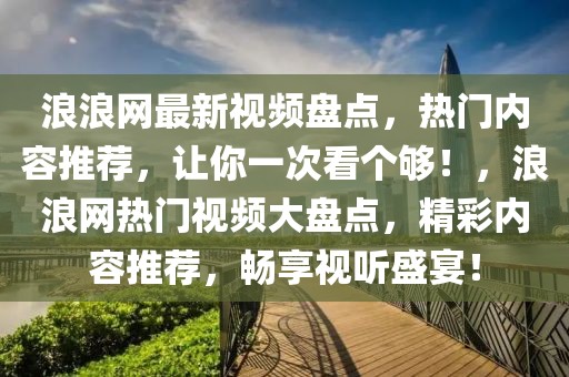 浪浪网最新视频盘点，热门内容推荐，让你一次看个够！，浪浪网热门视频大盘点，精彩内容推荐，畅享视听盛宴！