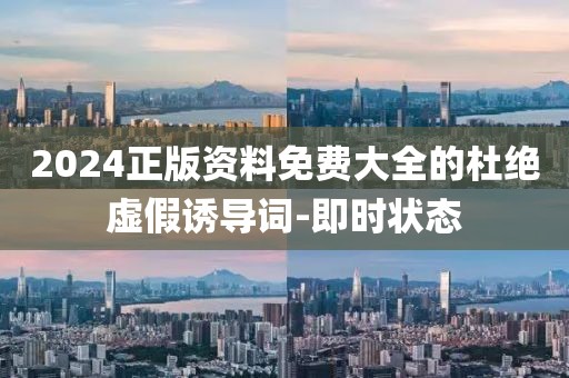 2024正版资料免费大全的杜绝虚假诱导词-即时状态