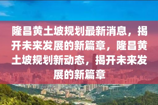 隆昌黄土坡规划最新消息，揭开未来发展的新篇章，隆昌黄土坡规划新动态，揭开未来发展的新篇章