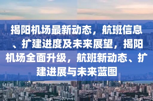 揭阳机场最新动态，航班信息、扩建进度及未来展望，揭阳机场全面升级，航班新动态、扩建进展与未来蓝图