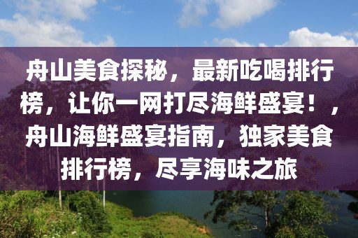 舟山美食探秘，最新吃喝排行榜，让你一网打尽海鲜盛宴！，舟山海鲜盛宴指南，独家美食排行榜，尽享海味之旅