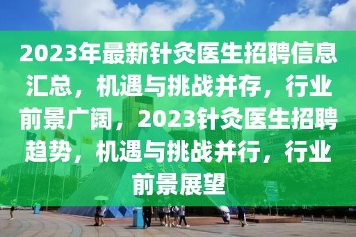 2023年最新针灸医生招聘信息汇总，机遇与挑战并存，行业前景广阔，2023针灸医生招聘趋势，机遇与挑战并行，行业前景展望