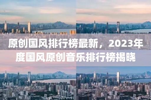 原创国风排行榜最新，2023年度国风原创音乐排行榜揭晓