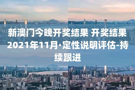 新澳门今晚开奖结果 开奖结果2021年11月·定性说明评估-持续跟进