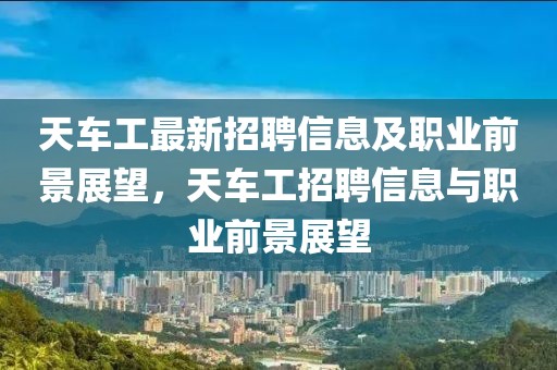 天车工最新招聘信息及职业前景展望，天车工招聘信息与职业前景展望