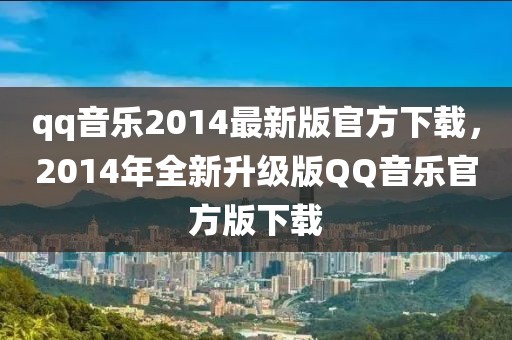 qq音乐2014最新版官方下载，2014年全新升级版QQ音乐官方版下载