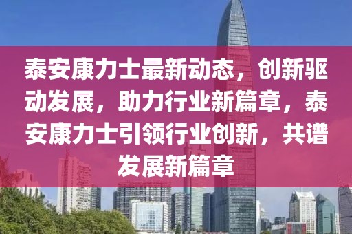 泰安康力士最新动态，创新驱动发展，助力行业新篇章，泰安康力士引领行业创新，共谱发展新篇章