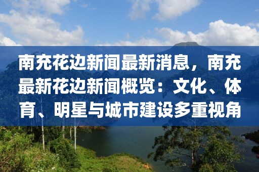 南充花边新闻最新消息，南充最新花边新闻概览：文化、体育、明星与城市建设多重视角