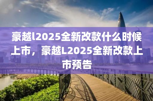 豪越l2025全新改款什么时候上市，豪越L2025全新改款上市预告