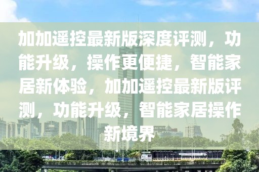 加加遥控最新版深度评测，功能升级，操作更便捷，智能家居新体验，加加遥控最新版评测，功能升级，智能家居操作新境界