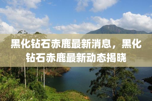 黑化钻石赤鹿最新消息，黑化钻石赤鹿最新动态揭晓