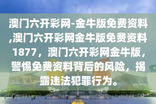 澳门六开彩网-金牛版免费资料,澳门六开彩网金牛版免费资料1877，澳门六开彩网金牛版，警惕免费资料背后的风险，揭露违法犯罪行为。