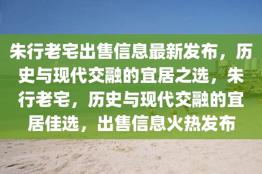 朱行老宅出售信息最新发布，历史与现代交融的宜居之选，朱行老宅，历史与现代交融的宜居佳选，出售信息火热发布